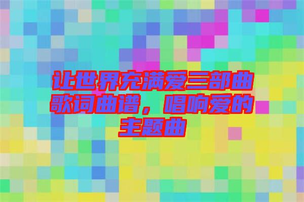 讓世界充滿愛三部曲歌詞曲譜，唱響愛的主題曲