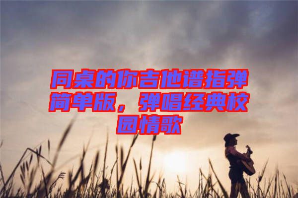 同桌的你吉他譜指彈簡(jiǎn)單版，彈唱經(jīng)典校園情歌