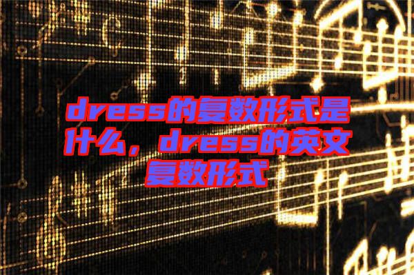 dress的復(fù)數(shù)形式是什么，dress的英文復(fù)數(shù)形式