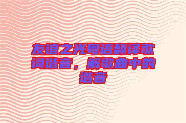 友誼之光粵語(yǔ)翻譯歌詞諧音，解歌曲中的諧音