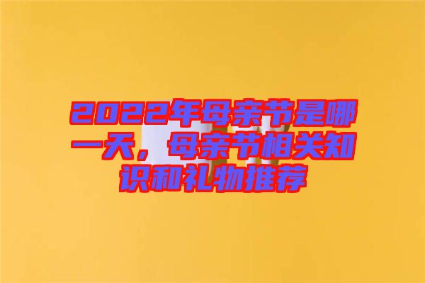 2022年母親節(jié)是哪一天，母親節(jié)相關(guān)知識(shí)和禮物推薦