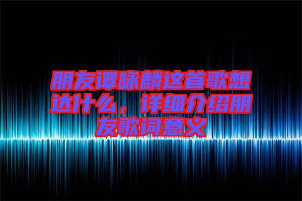 朋友譚詠麟這首歌想達什么，詳細介紹朋友歌詞意義