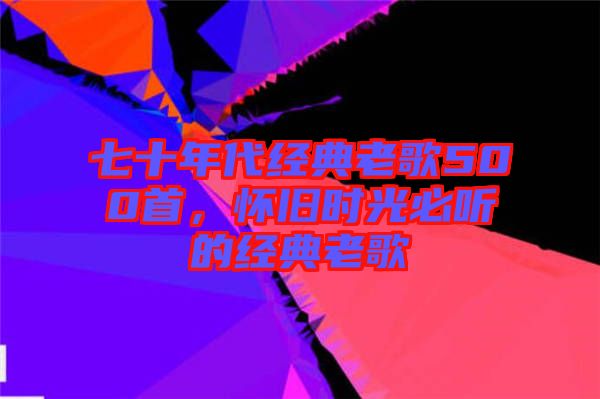 七十年代經(jīng)典老歌500首，懷舊時(shí)光必聽的經(jīng)典老歌