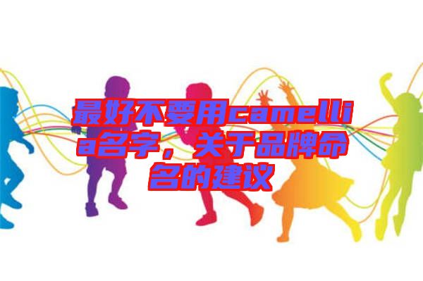 最好不要用camellia名字，關于品牌命名的建議