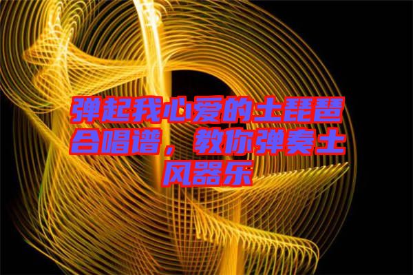 彈起我心愛(ài)的土琵琶合唱譜，教你彈奏土風(fēng)器樂(lè)