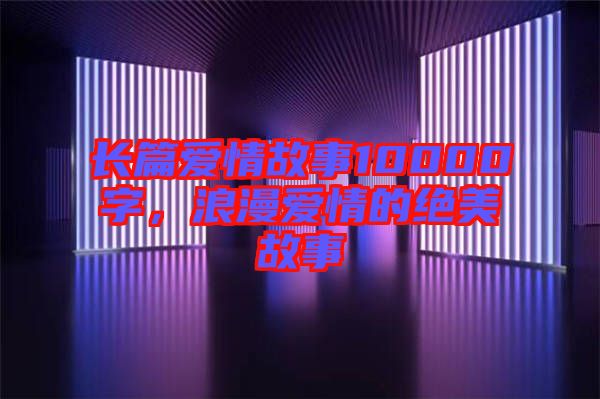 長(zhǎng)篇愛情故事10000字，浪漫愛情的絕美故事