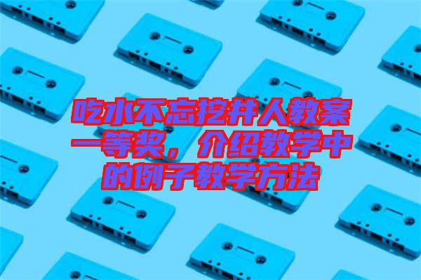 吃水不忘挖井人教案一等獎，介紹教學中的例子教學方法