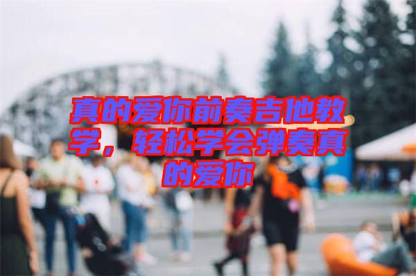 真的愛你前奏吉他教學(xué)，輕松學(xué)會彈奏真的愛你