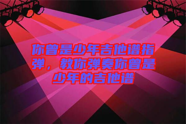 你曾是少年吉他譜指彈，教你彈奏你曾是少年的吉他譜