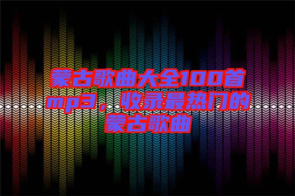 蒙古歌曲大全100首mp3，收錄最熱門(mén)的蒙古歌曲