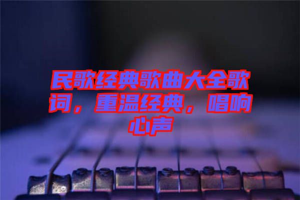 民歌經(jīng)典歌曲大全歌詞，重溫經(jīng)典，唱響心聲