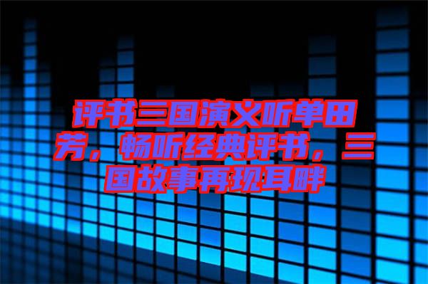 評書三國演義聽單田芳，暢聽經(jīng)典評書，三國故事再現(xiàn)耳畔