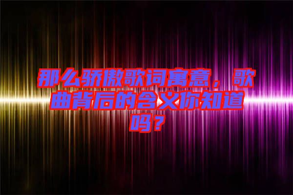 那么驕傲歌詞寓意，歌曲背后的含義你知道嗎？