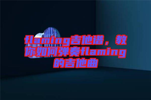 flaming吉他譜，教你如何彈奏flaming的吉他曲