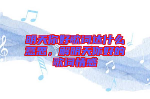 明天你好歌詞達什么意思，解明天你好的歌詞情感