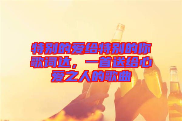 特別的愛(ài)給特別的你歌詞達(dá)，一首送給心愛(ài)之人的歌曲