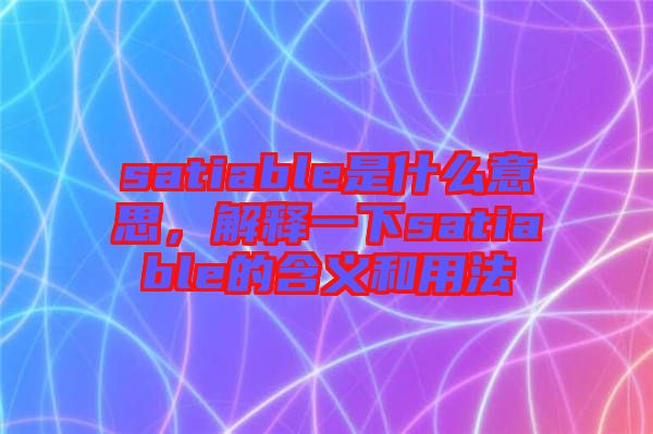 satiable是什么意思，解釋一下satiable的含義和用法