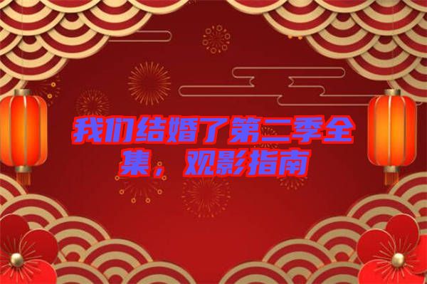 我們結(jié)婚了第二季全集，觀影指南