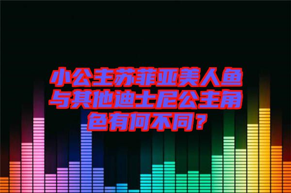 小公主蘇菲亞美人魚與其他迪士尼公主角色有何不同？