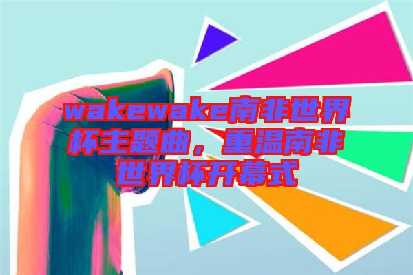 wakewake南非世界杯主題曲，重溫南非世界杯開幕式