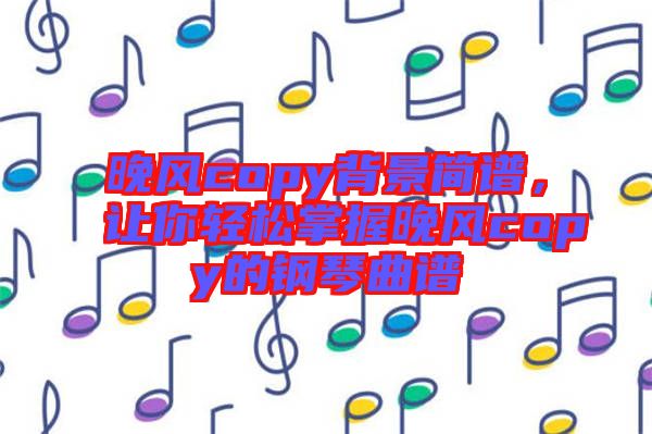 晚風(fēng)copy背景簡譜，讓你輕松掌握晚風(fēng)copy的鋼琴曲譜