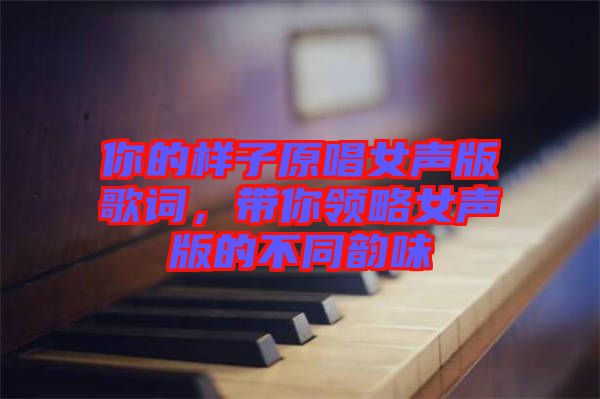 你的樣子原唱女聲版歌詞，帶你領(lǐng)略女聲版的不同韻味