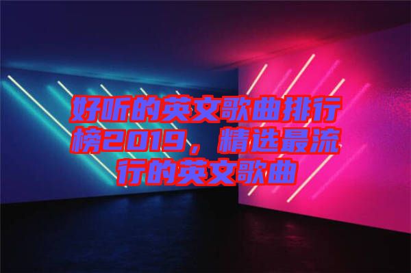 好聽的英文歌曲排行榜2019，精選最流行的英文歌曲