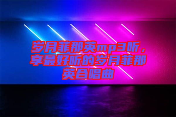 歲月菲那英mp3聽，享最好聽的歲月菲那英合唱曲