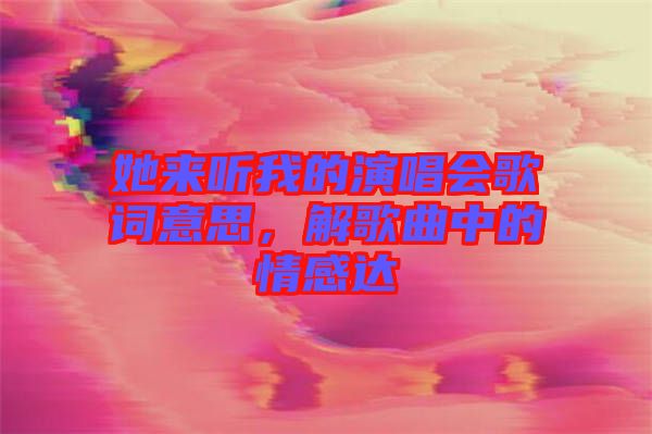 她來(lái)聽(tīng)我的演唱會(huì)歌詞意思，解歌曲中的情感達(dá)