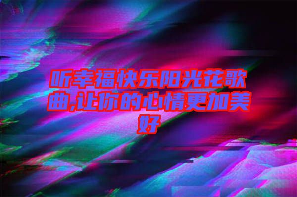 聽(tīng)幸?？鞓?lè)陽(yáng)光花歌曲,讓你的心情更加美好