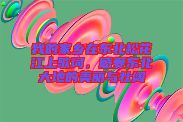 我的家鄉(xiāng)在東北松花江上歌詞，感受東北大地的美麗與壯闊