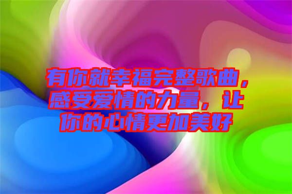 有你就幸福完整歌曲，感受愛情的力量，讓你的心情更加美好