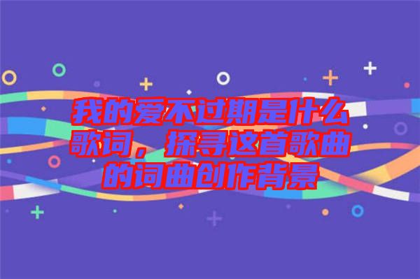 我的愛不過期是什么歌詞，探尋這首歌曲的詞曲創(chuàng)作背景