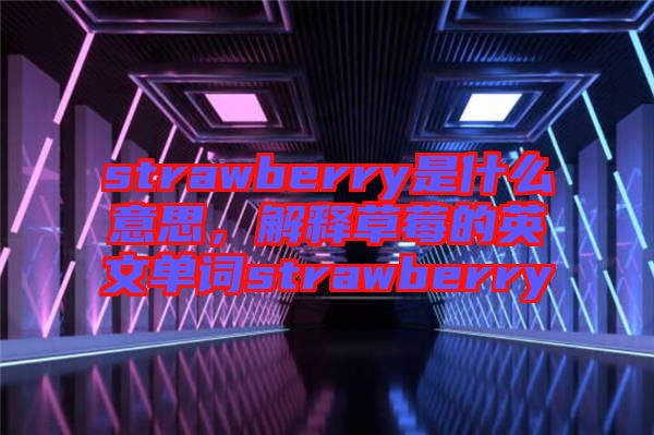 strawberry是什么意思，解釋草莓的英文單詞strawberry