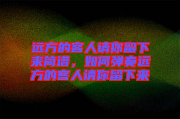 遠方的客人請你留下來簡譜，如何彈奏遠方的客人請你留下來