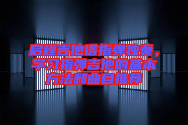 啟程吉他譜指彈獨(dú)奏，學(xué)習(xí)指彈吉他的基本方法和曲目推薦