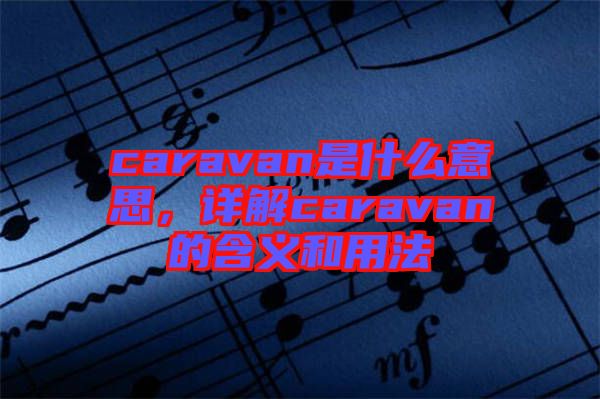 caravan是什么意思，詳解caravan的含義和用法