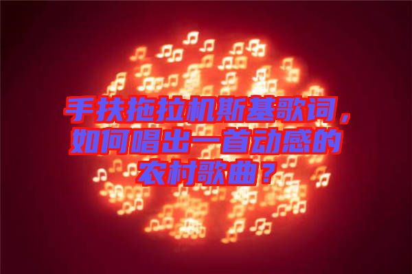 手扶拖拉機斯基歌詞，如何唱出一首動感的農(nóng)村歌曲？