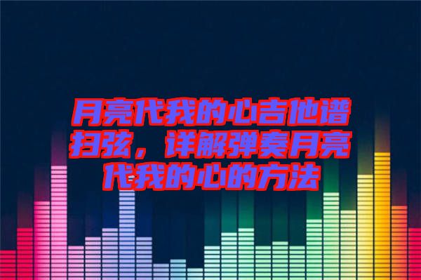 月亮代我的心吉他譜掃弦，詳解彈奏月亮代我的心的方法