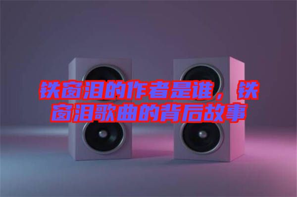 鐵窗淚的作者是誰，鐵窗淚歌曲的背后故事