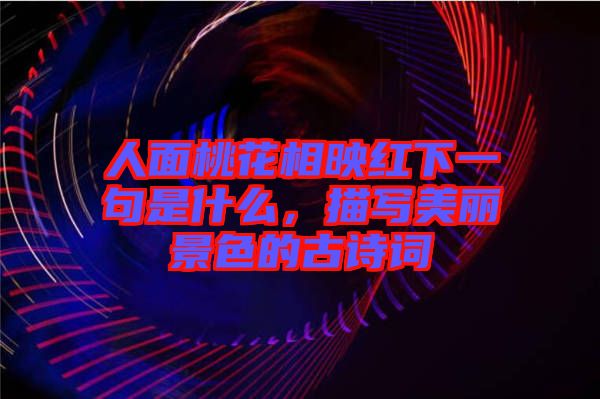 人面桃花相映紅下一句是什么，描寫美麗景色的古詩(shī)詞