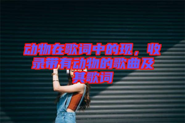 動物在歌詞中的現(xiàn)，收錄帶有動物的歌曲及其歌詞