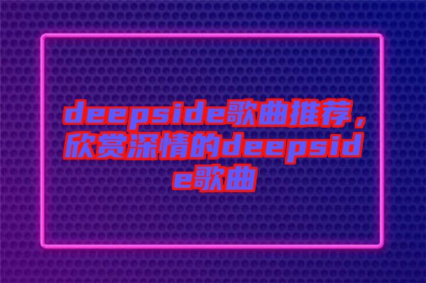 deepside歌曲推薦，欣賞深情的deepside歌曲