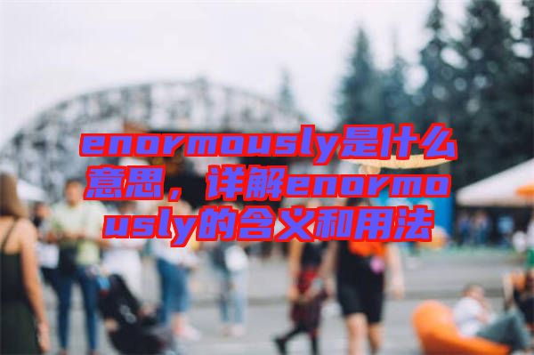 enormously是什么意思，詳解enormously的含義和用法