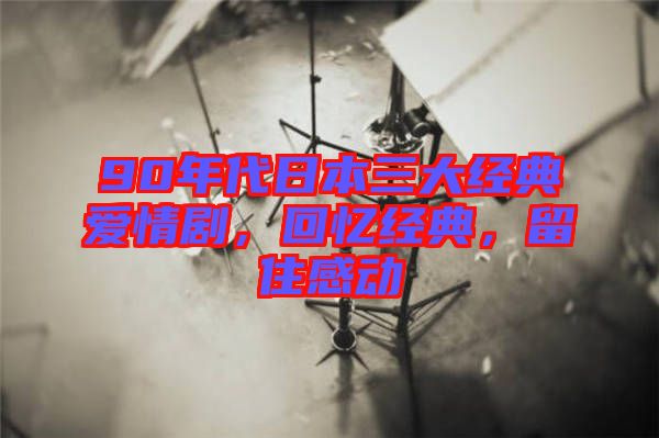 90年代日本三大經(jīng)典愛情劇，回憶經(jīng)典，留住感動