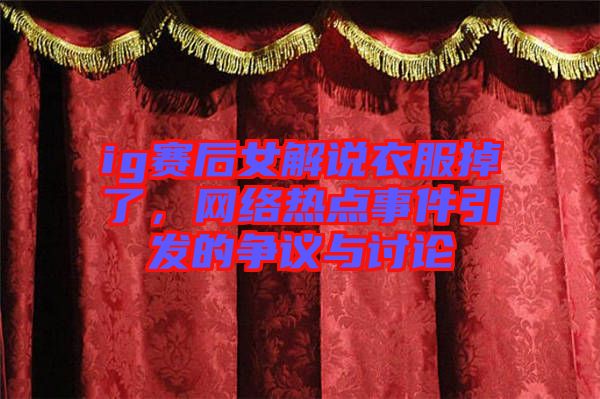 ig賽后女解說衣服掉了，網(wǎng)絡(luò)熱點事件引發(fā)的爭議與討論