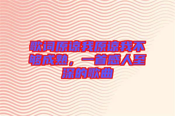 歌詞原諒我原諒我不夠成熟，一首感人至深的歌曲