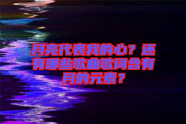 月亮代表我的心？還有哪些歌曲歌詞含有月的元素？