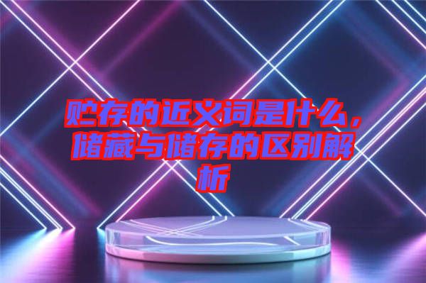 貯存的近義詞是什么，儲藏與儲存的區(qū)別解析