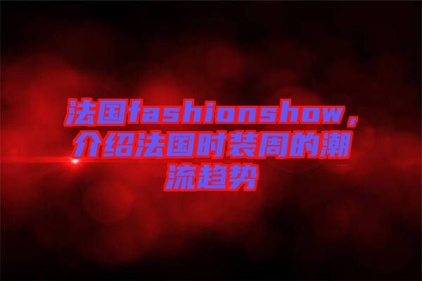 法國fashionshow，介紹法國時(shí)裝周的潮流趨勢